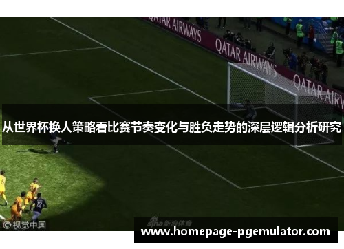 从世界杯换人策略看比赛节奏变化与胜负走势的深层逻辑分析研究