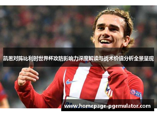 凯恩对阵比利时世界杯攻防影响力深度解读与战术价值分析全景呈现 凯恩对阵比利时世界杯攻防影响力深度解读与战术价值分析全景呈现
