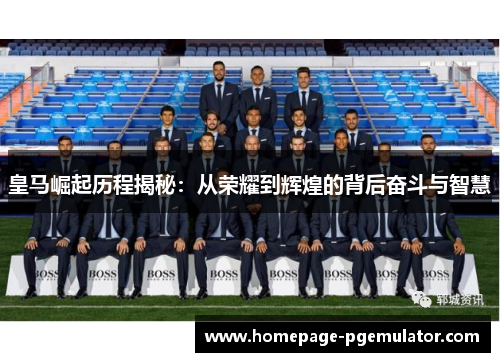 皇马崛起历程揭秘：从荣耀到辉煌的背后奋斗与智慧