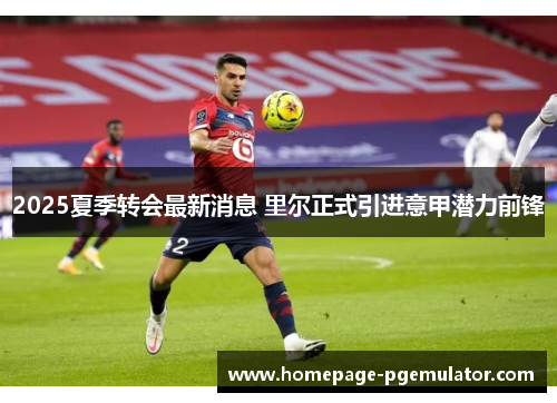 2025夏季转会最新消息 里尔正式引进意甲潜力前锋