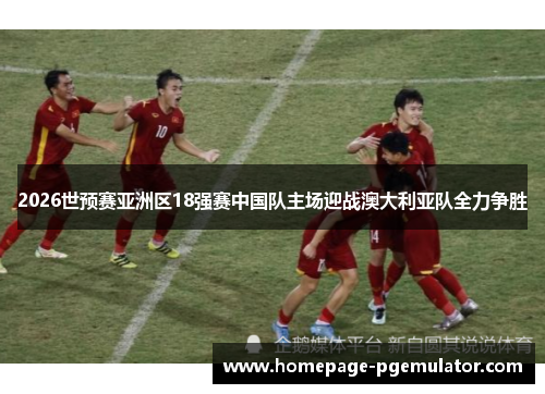 2026世预赛亚洲区18强赛中国队主场迎战澳大利亚队全力争胜