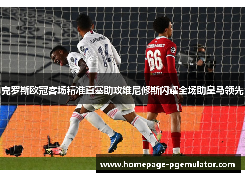 克罗斯欧冠客场精准直塞助攻维尼修斯闪耀全场助皇马领先