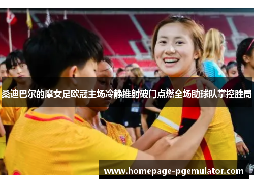 桑迪巴尔的摩女足欧冠主场冷静推射破门点燃全场助球队掌控胜局 桑迪巴尔的摩女足欧冠主场冷静推射破门点燃全场助球队掌控胜局