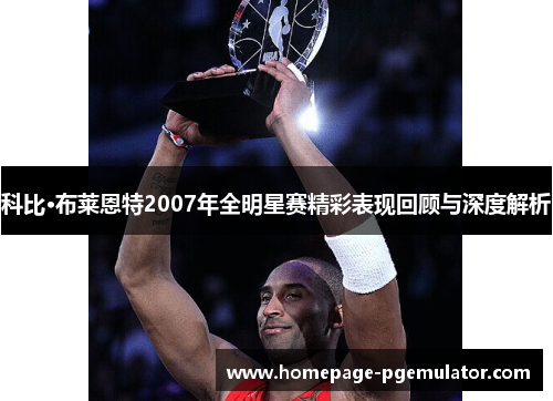 科比·布莱恩特2007年全明星赛精彩表现回顾与深度解析