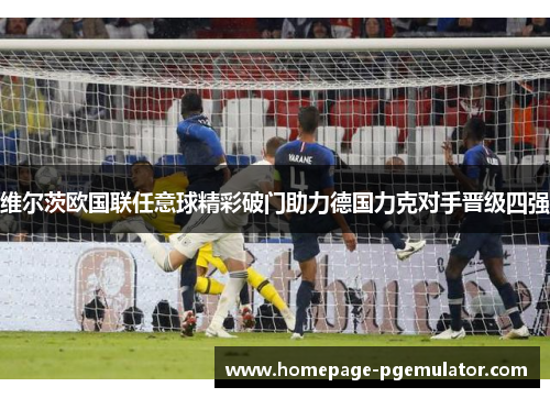 维尔茨欧国联任意球精彩破门助力德国力克对手晋级四强