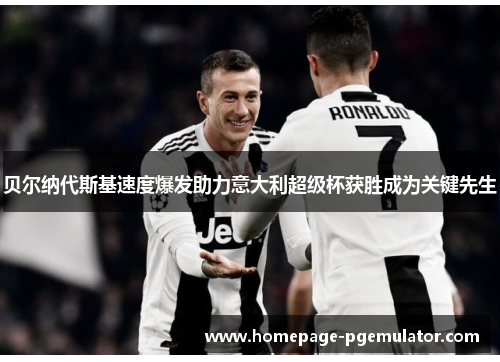 贝尔纳代斯基速度爆发助力意大利超级杯获胜成为关键先生 贝尔纳代斯基速度爆发助力意大利超级杯获胜成为关键先生