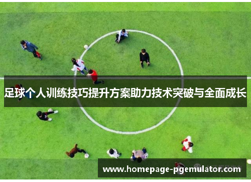足球个人训练技巧提升方案助力技术突破与全面成长 足球个人训练技巧提升方案助力技术突破与全面成长