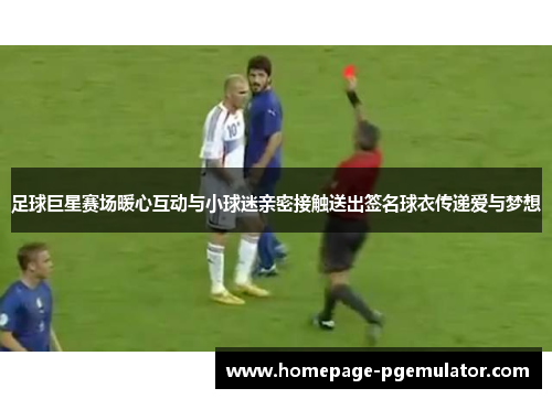 足球巨星赛场暖心互动与小球迷亲密接触送出签名球衣传递爱与梦想