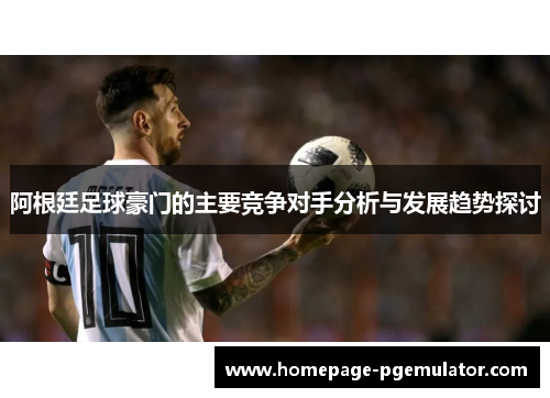 阿根廷足球豪门的主要竞争对手分析与发展趋势探讨