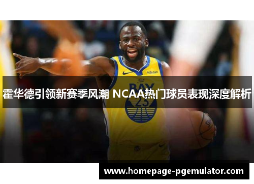 霍华德引领新赛季风潮 NCAA热门球员表现深度解析 霍华德引领新赛季风潮 NCAA热门球员表现深度解析