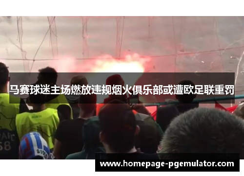 马赛球迷主场燃放违规烟火俱乐部或遭欧足联重罚 马赛球迷主场燃放违规烟火俱乐部或遭欧足联重罚