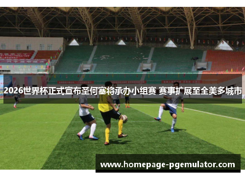 2026世界杯正式宣布圣何塞将承办小组赛 赛事扩展至全美多城市