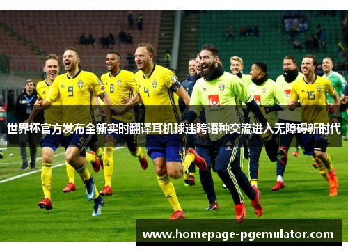 世界杯官方发布全新实时翻译耳机球迷跨语种交流进入无障碍新时代 世界杯官方发布全新实时翻译耳机球迷跨语种交流进入无障碍新时代