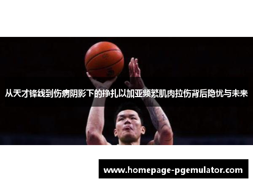 从天才锋线到伤病阴影下的挣扎以加亚频繁肌肉拉伤背后隐忧与未来 从天才锋线到伤病阴影下的挣扎以加亚频繁肌肉拉伤背后隐忧与未来