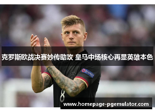 克罗斯欧战决赛妙传助攻 皇马中场核心再显英雄本色 克罗斯欧战决赛妙传助攻 皇马中场核心再显英雄本色
