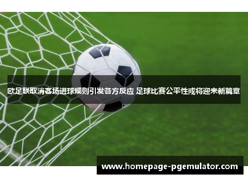 欧足联取消客场进球规则引发各方反应 足球比赛公平性或将迎来新篇章