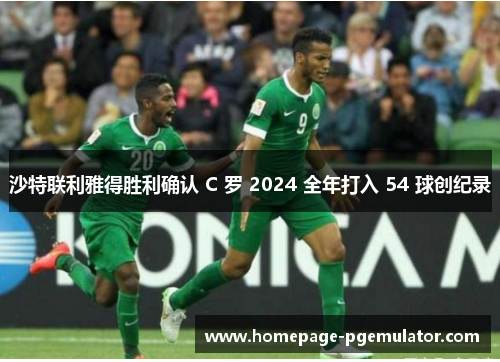 沙特联利雅得胜利确认 C 罗 2024 全年打入 54 球创纪录 沙特联利雅得胜利确认 C 罗 2024 全年打入 54 球创纪录